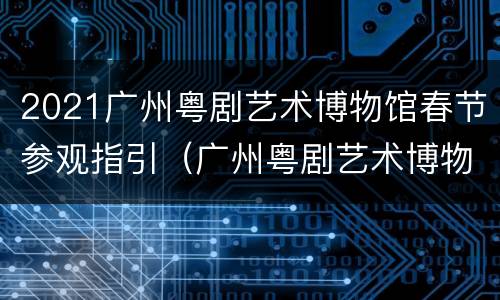 2021广州粤剧艺术博物馆春节参观指引（广州粤剧艺术博物馆开放时间）