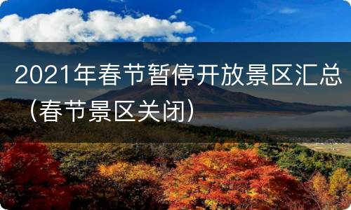 2021年春节暂停开放景区汇总（春节景区关闭）