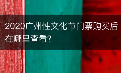 2020广州性文化节门票购买后在哪里查看？