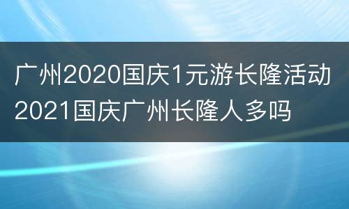 广州2020国庆1元游长隆活动 2021国庆广州长隆人多吗