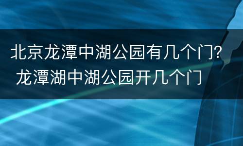 北京龙潭中湖公园有几个门？ 龙潭湖中湖公园开几个门