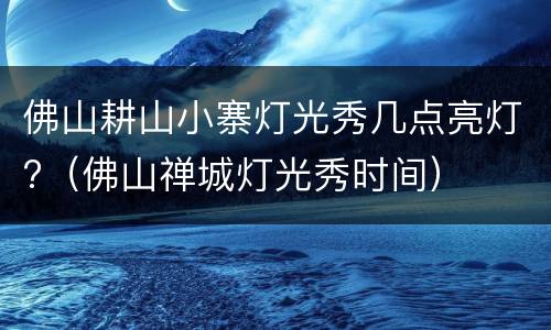 佛山耕山小寨灯光秀几点亮灯?（佛山禅城灯光秀时间）