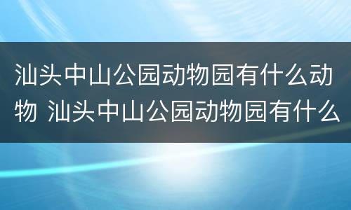 汕头中山公园动物园有什么动物 汕头中山公园动物园有什么动物吗