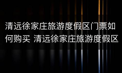 清远徐家庄旅游度假区门票如何购买 清远徐家庄旅游度假区门票如何购买的