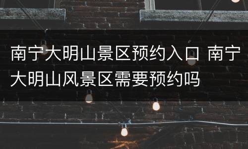 南宁大明山景区预约入口 南宁大明山风景区需要预约吗