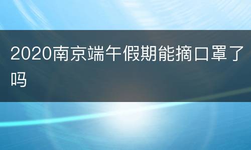 2020南京端午假期能摘口罩了吗
