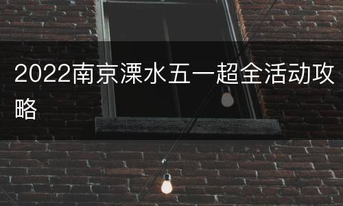 2022南京溧水五一超全活动攻略