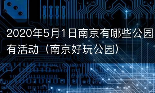 2020年5月1日南京有哪些公园有活动（南京好玩公园）