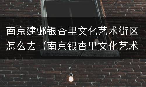 南京建邺银杏里文化艺术街区怎么去（南京银杏里文化艺术街区公交路线）