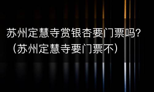 苏州定慧寺赏银杏要门票吗？（苏州定慧寺要门票不）