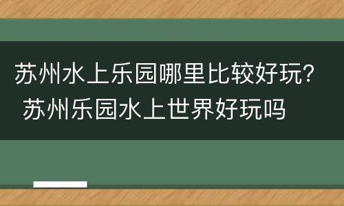 苏州水上乐园哪里比较好玩？ 苏州乐园水上世界好玩吗