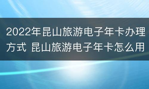 2022年昆山旅游电子年卡办理方式 昆山旅游电子年卡怎么用