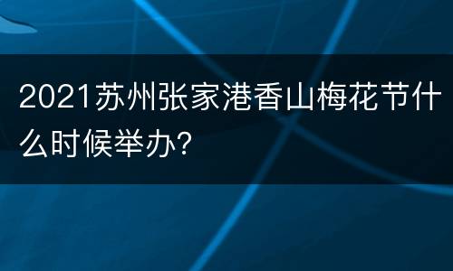 2021苏州张家港香山梅花节什么时候举办？