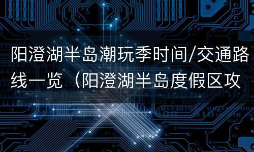 阳澄湖半岛潮玩季时间/交通路线一览（阳澄湖半岛度假区攻略）
