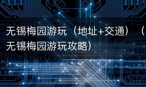 无锡梅园游玩（地址+交通）（无锡梅园游玩攻略）