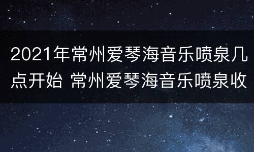 2021年常州爱琴海音乐喷泉几点开始 常州爱琴海音乐喷泉收不收门票