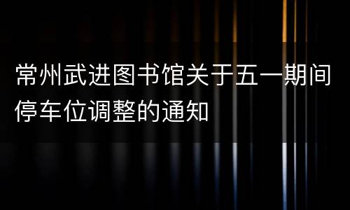 常州武进图书馆关于五一期间停车位调整的通知