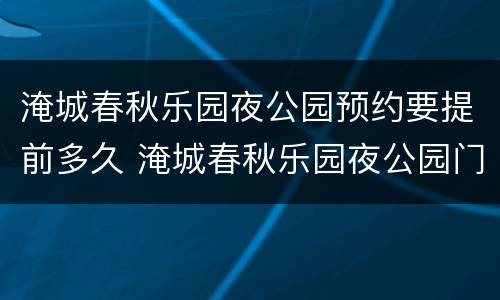 淹城春秋乐园夜公园预约要提前多久 淹城春秋乐园夜公园门票怎么预约