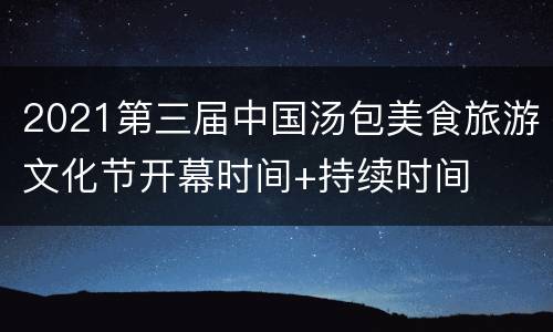2021第三届中国汤包美食旅游文化节开幕时间+持续时间