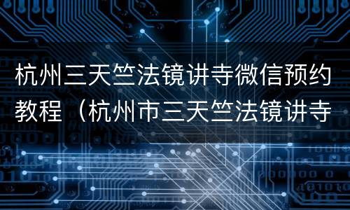 杭州三天竺法镜讲寺微信预约教程（杭州市三天竺法镜讲寺）