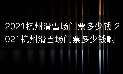 2021杭州滑雪场门票多少钱 2021杭州滑雪场门票多少钱啊