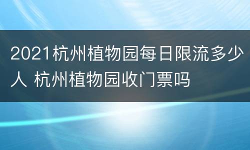 2021杭州植物园每日限流多少人 杭州植物园收门票吗
