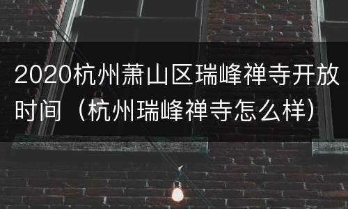 2020杭州萧山区瑞峰禅寺开放时间（杭州瑞峰禅寺怎么样）