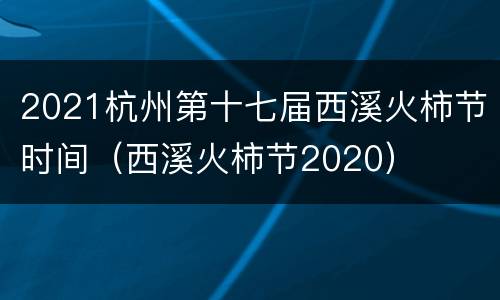 2021杭州第十七届西溪火柿节时间（西溪火柿节2020）