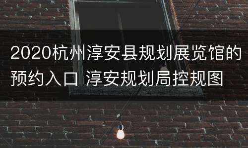 2020杭州淳安县规划展览馆的预约入口 淳安规划局控规图
