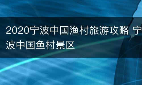 2020宁波中国渔村旅游攻略 宁波中国鱼村景区