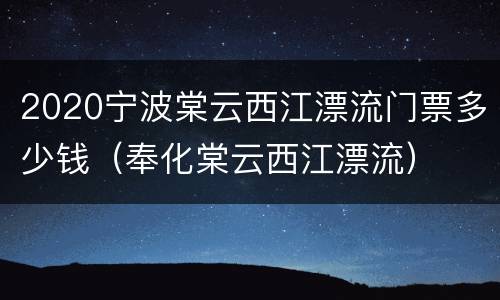 2020宁波棠云西江漂流门票多少钱（奉化棠云西江漂流）