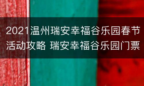 2021温州瑞安幸福谷乐园春节活动攻略 瑞安幸福谷乐园门票2021