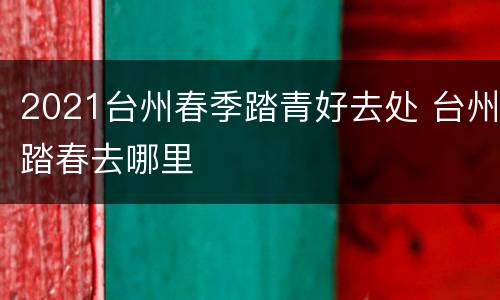 2021台州春季踏青好去处 台州踏春去哪里