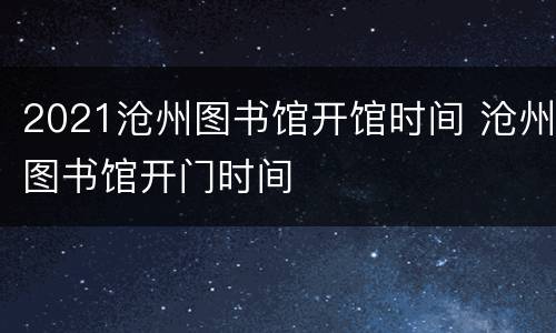 2021沧州图书馆开馆时间 沧州图书馆开门时间