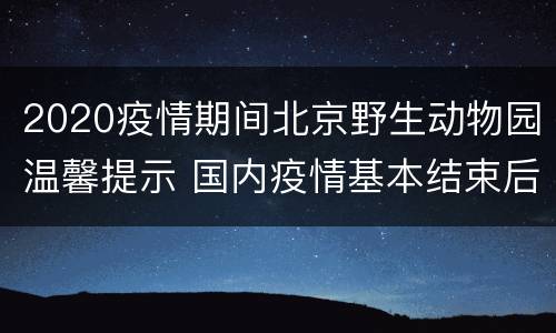 2020疫情期间北京野生动物园温馨提示 国内疫情基本结束后x市动物园