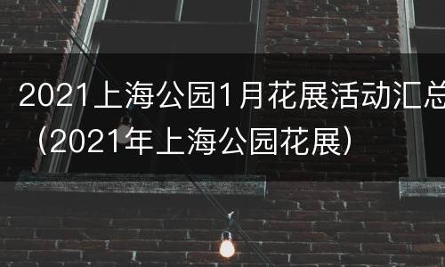 2021上海公园1月花展活动汇总（2021年上海公园花展）