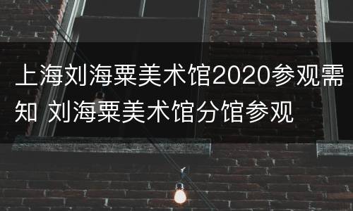 上海刘海粟美术馆2020参观需知 刘海粟美术馆分馆参观