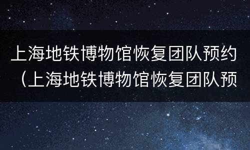 上海地铁博物馆恢复团队预约（上海地铁博物馆恢复团队预约了吗）