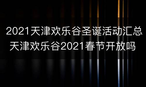 2021天津欢乐谷圣诞活动汇总 天津欢乐谷2021春节开放吗