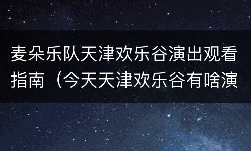 麦朵乐队天津欢乐谷演出观看指南（今天天津欢乐谷有啥演出）