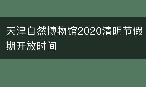 天津自然博物馆2020清明节假期开放时间