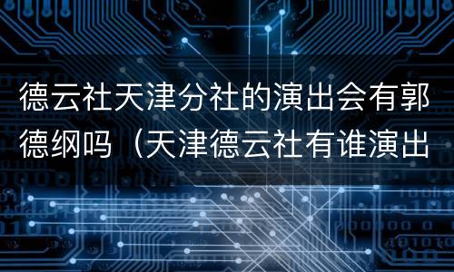 德云社天津分社的演出会有郭德纲吗（天津德云社有谁演出）