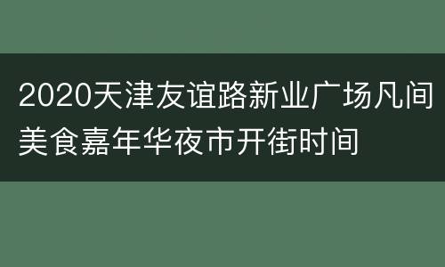 2020天津友谊路新业广场凡间美食嘉年华夜市开街时间