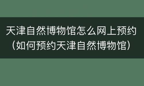 天津自然博物馆怎么网上预约（如何预约天津自然博物馆）