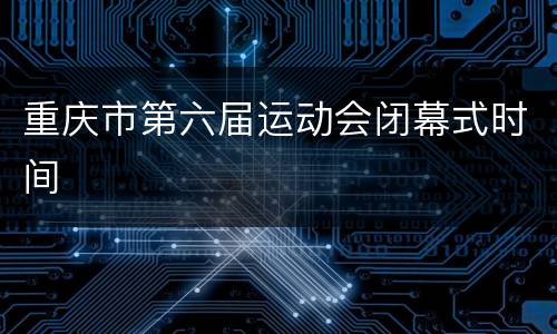 重庆市第六届运动会闭幕式时间