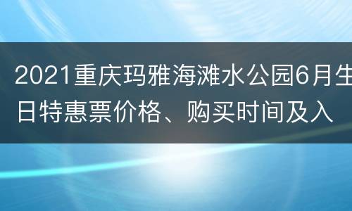 2021重庆玛雅海滩水公园6月生日特惠票价格、购买时间及入口