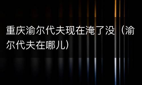 重庆渝尔代夫现在淹了没（渝尔代夫在哪儿）