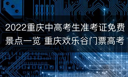 2022重庆中高考生准考证免费景点一览 重庆欢乐谷门票高考准考证