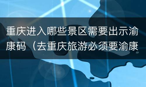 重庆进入哪些景区需要出示渝康码（去重庆旅游必须要渝康码吗）