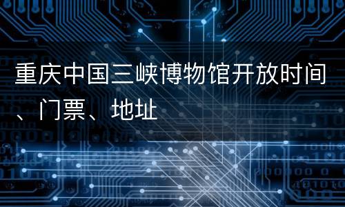 重庆中国三峡博物馆开放时间、门票、地址